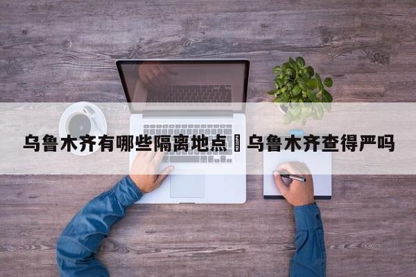 乌鲁木齐有哪些隔离地点›乌鲁木齐查得严吗