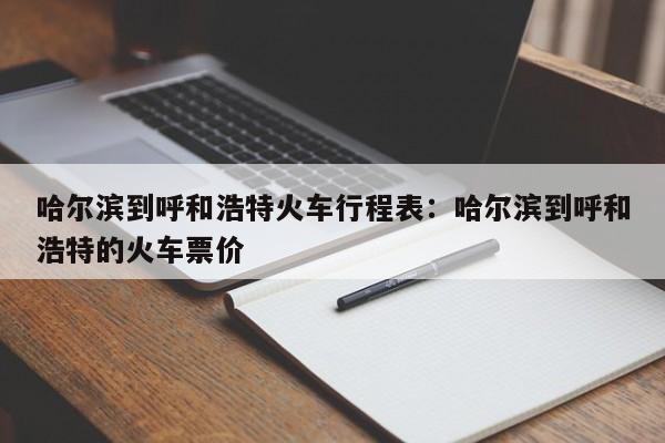 哈尔滨到呼和浩特火车行程表：哈尔滨到呼和浩特的火车票价