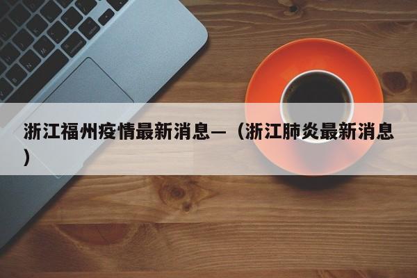 浙江福州疫情最新消息—（浙江肺炎最新消息）
