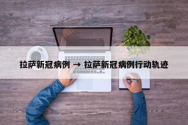 拉萨新冠病例 → 拉萨新冠病例行动轨迹