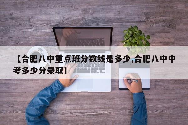 【合肥八中重点班分数线是多少,合肥八中中考多少分录取】