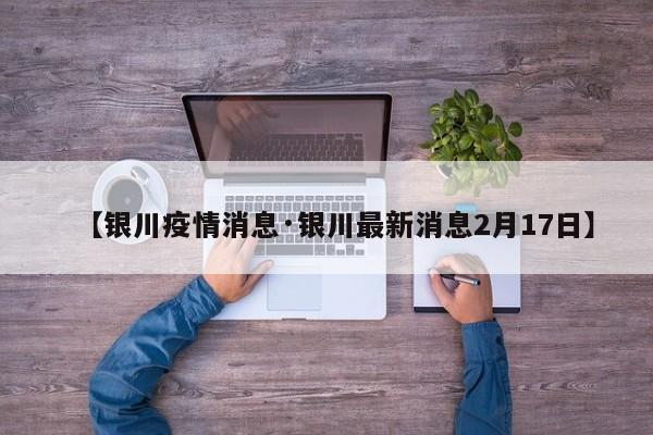 【银川疫情消息·银川最新消息2月17日】