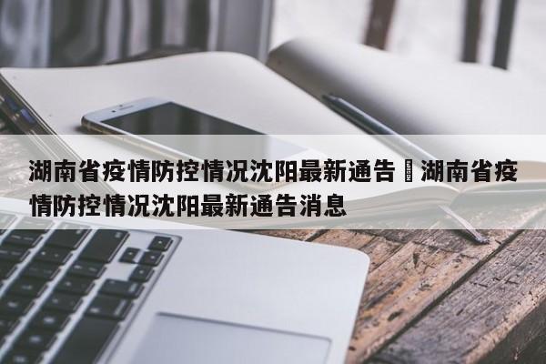 湖南省疫情防控情况沈阳最新通告›湖南省疫情防控情况沈阳最新通告消息