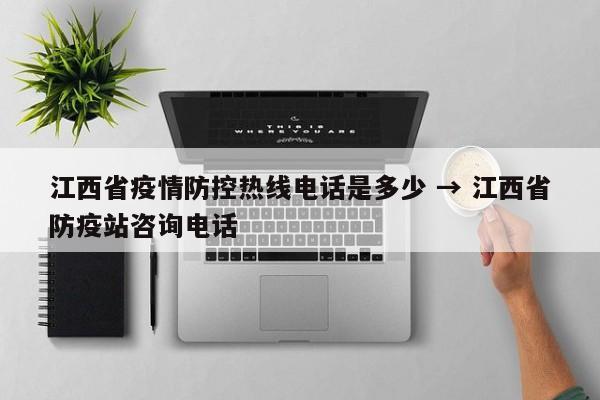 江西省疫情防控热线电话是多少 → 江西省防疫站咨询电话