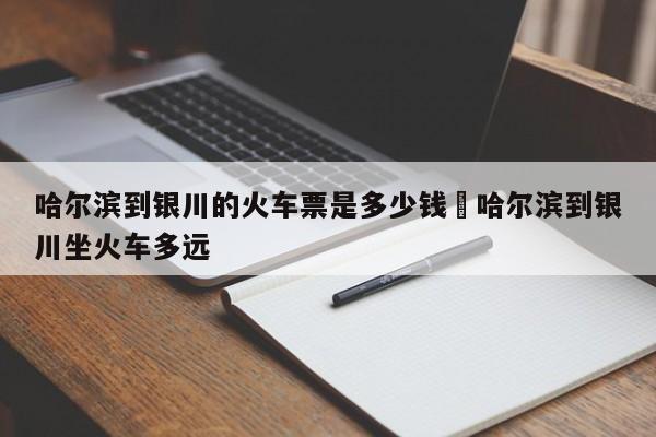 哈尔滨到银川的火车票是多少钱›哈尔滨到银川坐火车多远