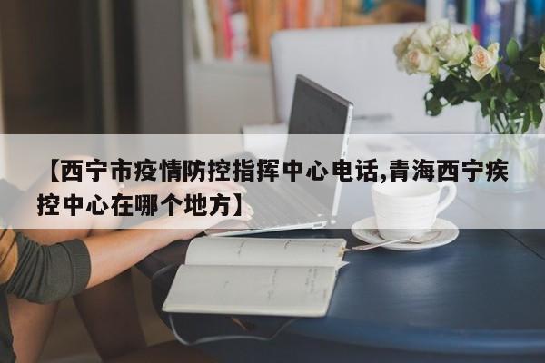 【西宁市疫情防控指挥中心电话,青海西宁疾控中心在哪个地方】