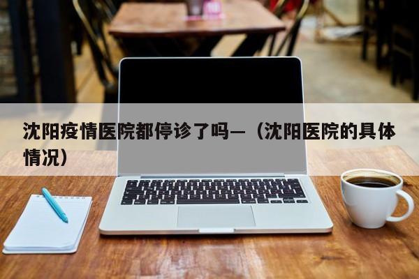 沈阳疫情医院都停诊了吗—（沈阳医院的具体情况）
