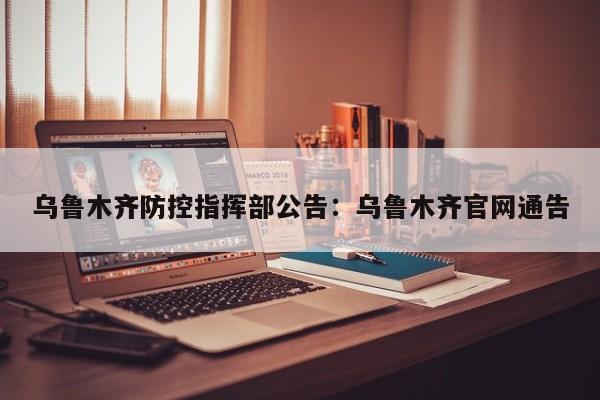 乌鲁木齐防控指挥部公告：乌鲁木齐官网通告