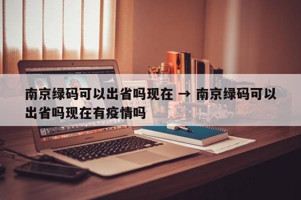南京绿码可以出省吗现在 → 南京绿码可以出省吗现在有疫情吗