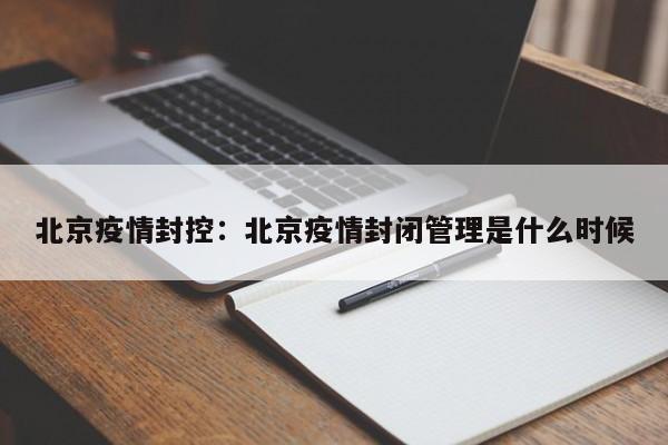北京疫情封控：北京疫情封闭管理是什么时候