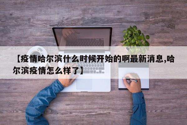 【疫情哈尔滨什么时候开始的啊最新消息,哈尔滨疫情怎么样了】