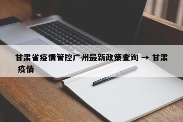 甘肃省疫情管控广州最新政策查询 → 甘肃 疫情