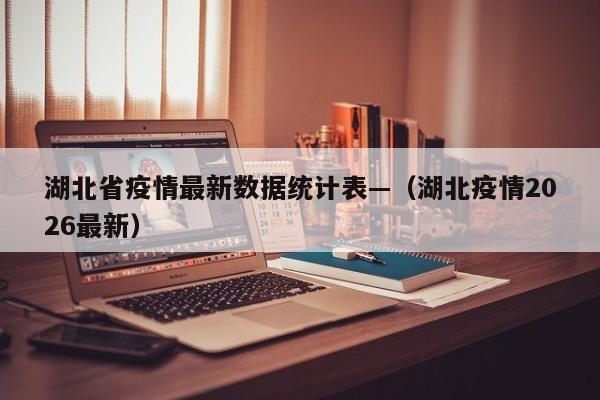 湖北省疫情最新数据统计表—（湖北疫情2026最新）