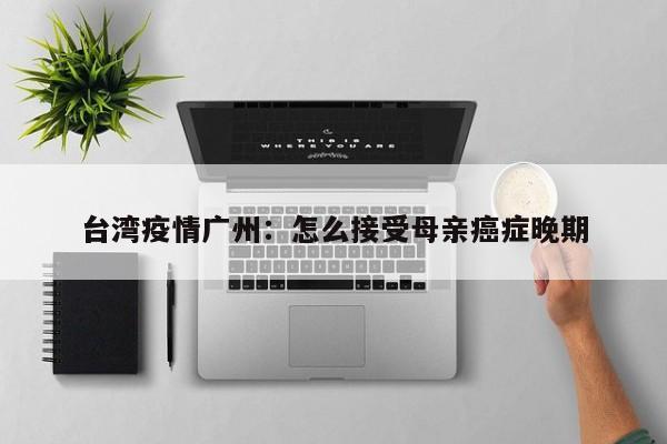 台湾疫情广州：怎么接受母亲癌症晚期