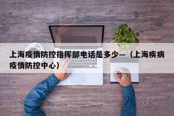 上海疫情防控指挥部电话是多少—（上海疾病疫情防控中心）