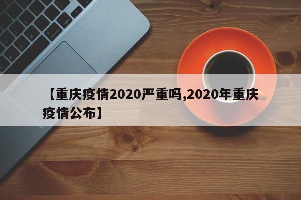 【重庆疫情2020严重吗,2020年重庆疫情公布】