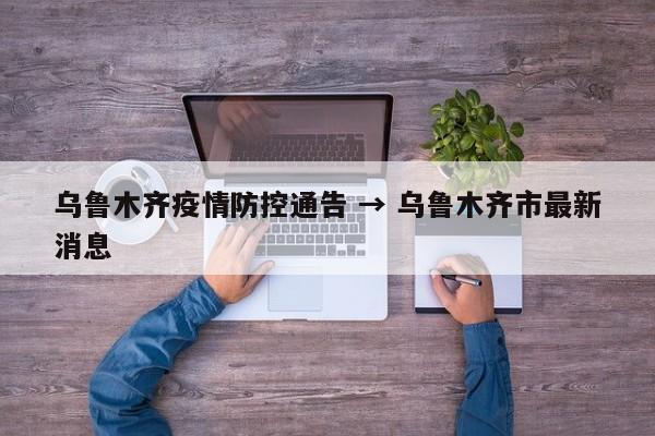 乌鲁木齐疫情防控通告 → 乌鲁木齐市最新消息