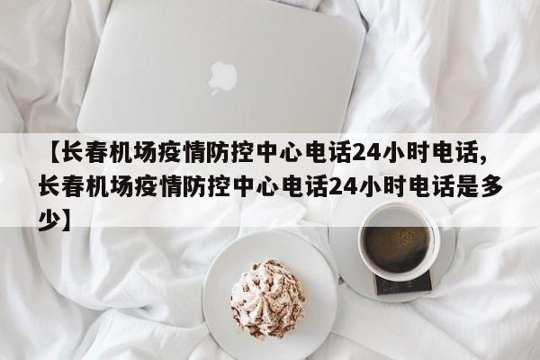 【长春机场疫情防控中心电话24小时电话,长春机场疫情防控中心电话24小时电话是多少】