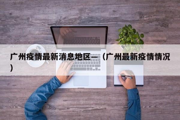 广州疫情最新消息地区—（广州最新疫情情况）