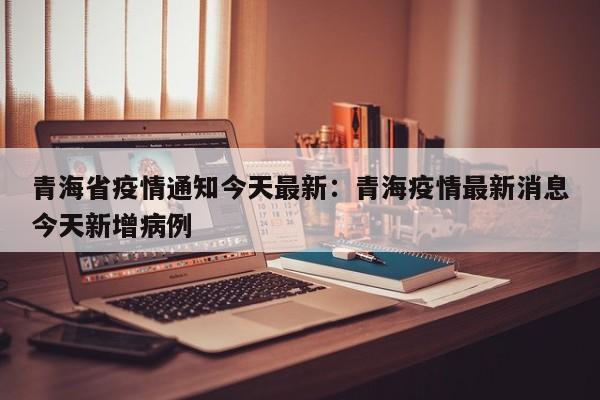 青海省疫情通知今天最新：青海疫情最新消息今天新增病例