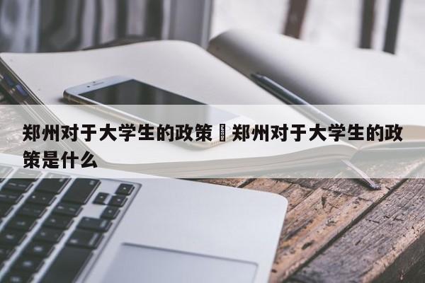 郑州对于大学生的政策›郑州对于大学生的政策是什么