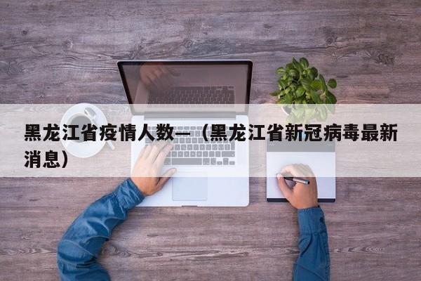 黑龙江省疫情人数—（黑龙江省新冠病毒最新消息）