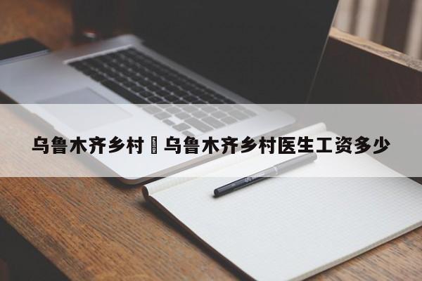 乌鲁木齐乡村›乌鲁木齐乡村医生工资多少