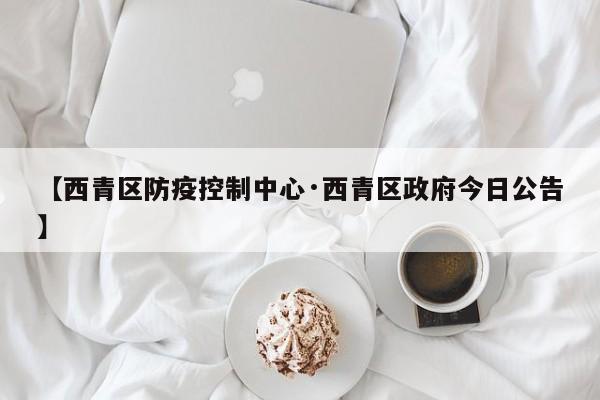 【西青区防疫控制中心·西青区政府今日公告】