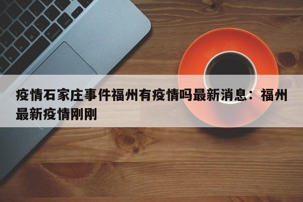 疫情石家庄事件福州有疫情吗最新消息：福州最新疫情刚刚