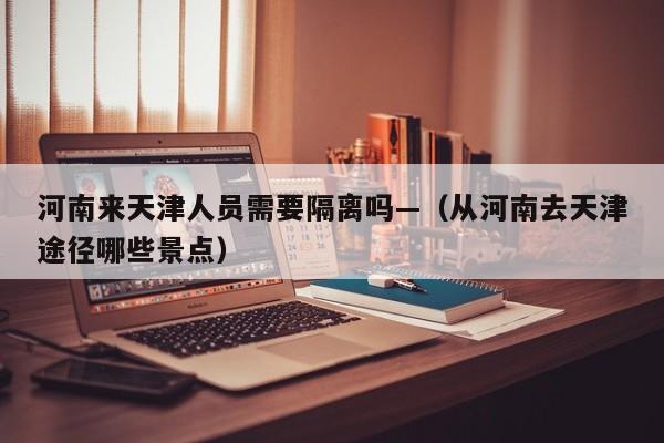 河南来天津人员需要隔离吗—（从河南去天津途径哪些景点）