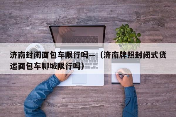 济南封闭面包车限行吗—（济南牌照封闭式货运面包车聊城限行吗）