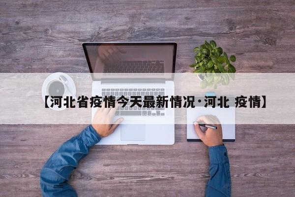【河北省疫情今天最新情况·河北 疫情】