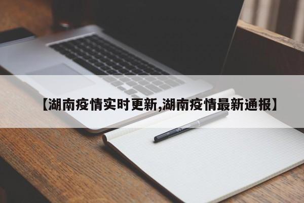 【湖南疫情实时更新,湖南疫情最新通报】