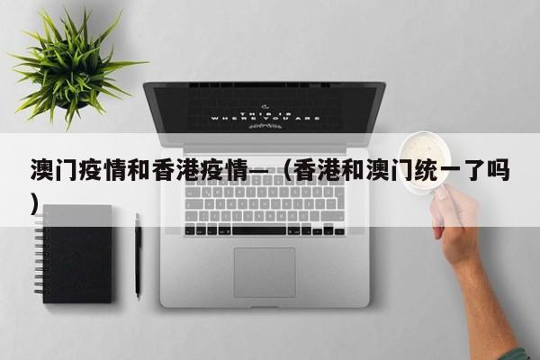 澳门疫情和香港疫情—（香港和澳门统一了吗）