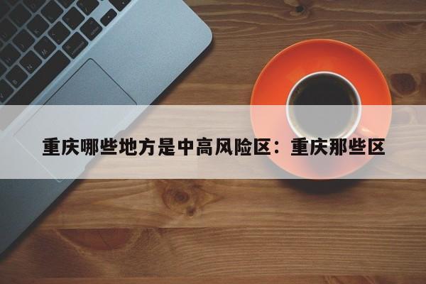 重庆哪些地方是中高风险区：重庆那些区