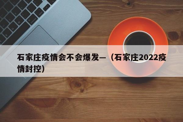 石家庄疫情会不会爆发—（石家庄2022疫情封控）