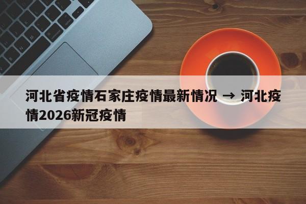 河北省疫情石家庄疫情最新情况 → 河北疫情2026新冠疫情