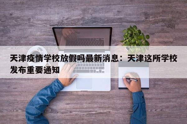 天津疫情学校放假吗最新消息：天津这所学校发布重要通知