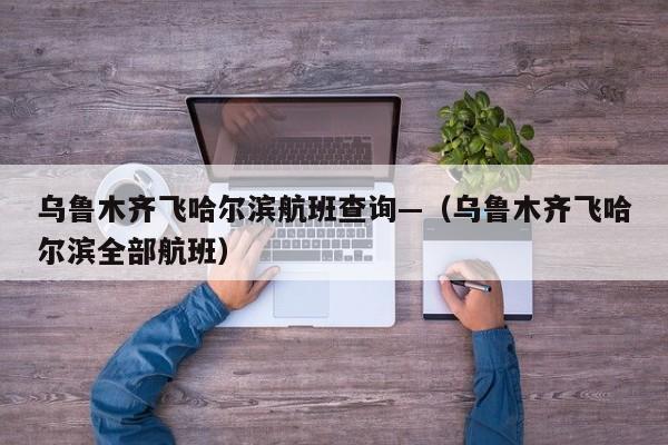 乌鲁木齐飞哈尔滨航班查询—（乌鲁木齐飞哈尔滨全部航班）