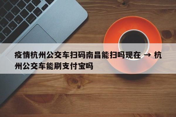 疫情杭州公交车扫码南昌能扫吗现在 → 杭州公交车能刷支付宝吗