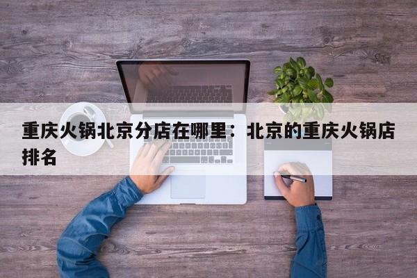 重庆火锅北京分店在哪里：北京的重庆火锅店排名