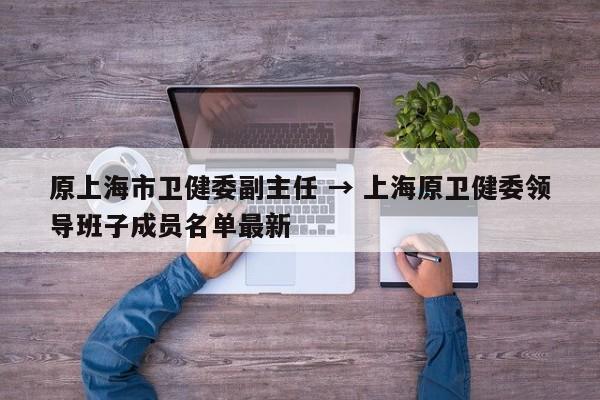 原上海市卫健委副主任 → 上海原卫健委领导班子成员名单最新