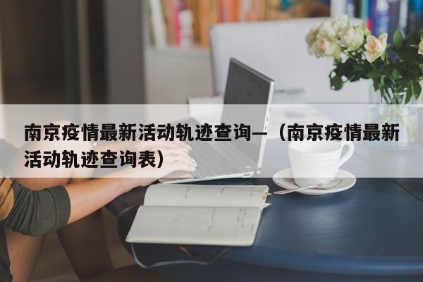 南京疫情最新活动轨迹查询—（南京疫情最新活动轨迹查询表）