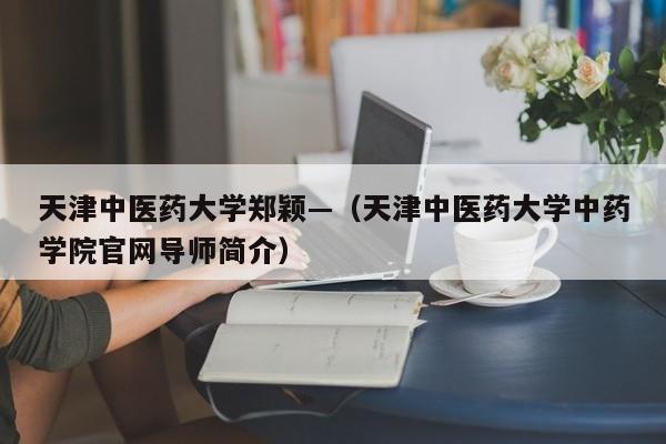 天津中医药大学郑颖—（天津中医药大学中药学院官网导师简介）