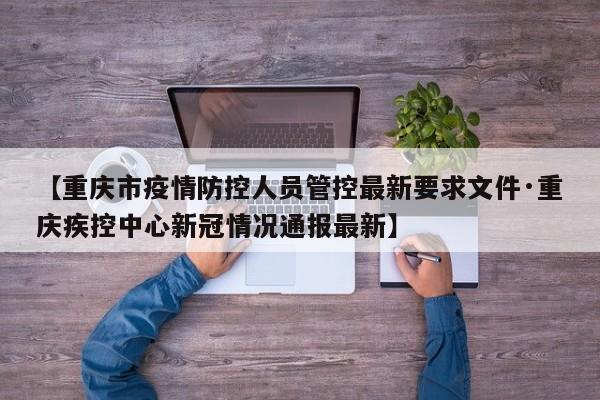 【重庆市疫情防控人员管控最新要求文件·重庆疾控中心新冠情况通报最新】
