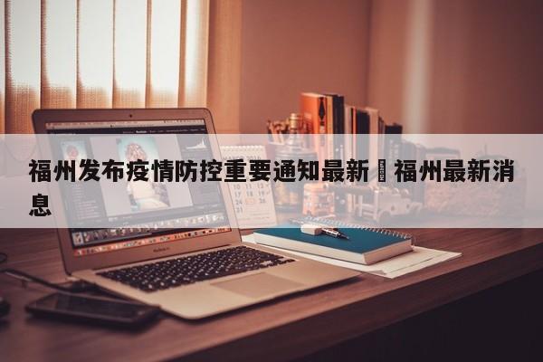 福州发布疫情防控重要通知最新›福州最新消息