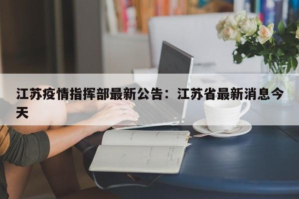 江苏疫情指挥部最新公告：江苏省最新消息今天