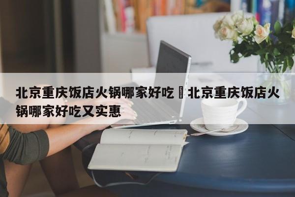 北京重庆饭店火锅哪家好吃›北京重庆饭店火锅哪家好吃又实惠
