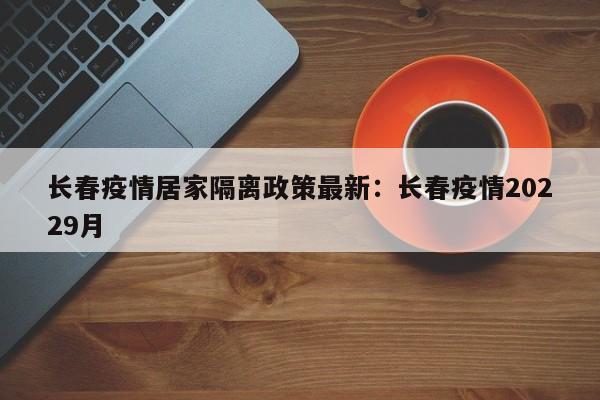长春疫情居家隔离政策最新：长春疫情20229月