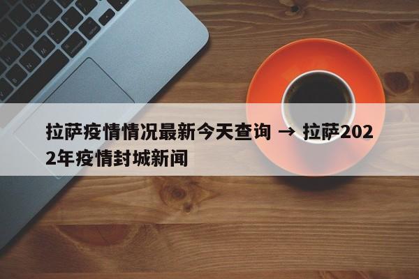 拉萨疫情情况最新今天查询 → 拉萨2022年疫情封城新闻
